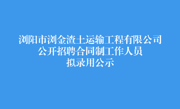 瀏陽市瀏金渣土運輸工程有限公司公開招聘合同制工作人員擬錄用公示
